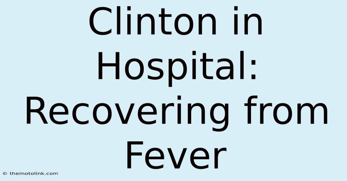 Clinton In Hospital: Recovering From Fever