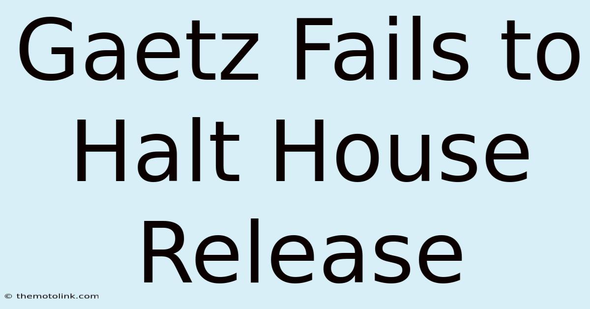 Gaetz Fails To Halt House Release